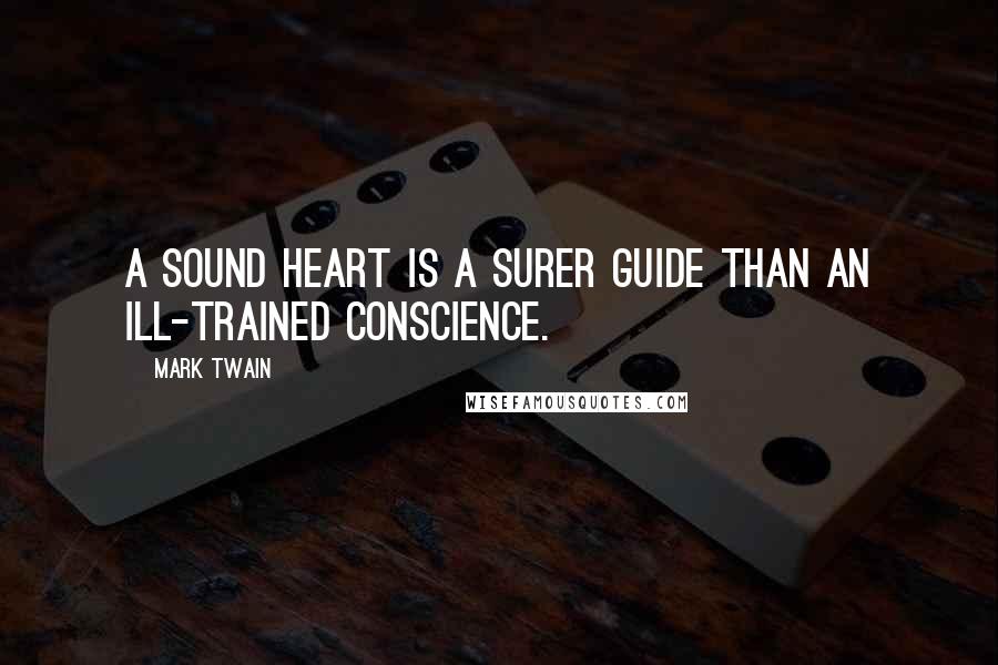Mark Twain Quotes: A sound heart is a surer guide than an ill-trained conscience.
