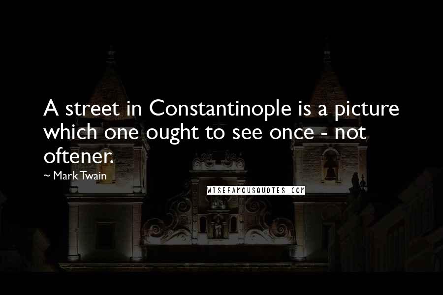 Mark Twain Quotes: A street in Constantinople is a picture which one ought to see once - not oftener.