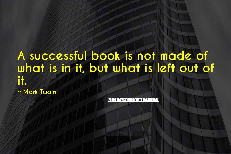 Mark Twain Quotes: A successful book is not made of what is in it, but what is left out of it.