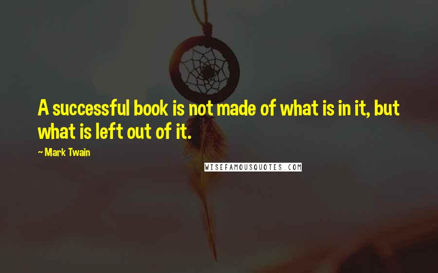 Mark Twain Quotes: A successful book is not made of what is in it, but what is left out of it.