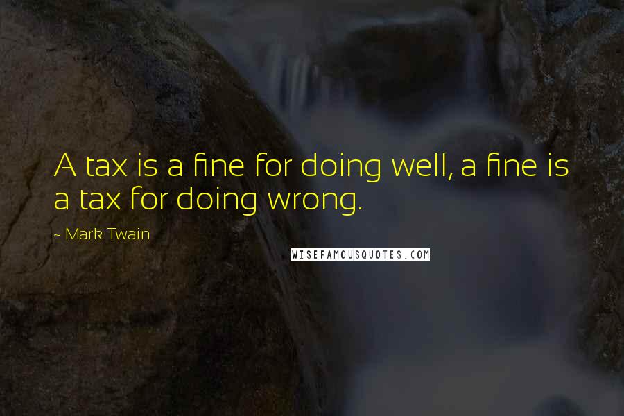 Mark Twain Quotes: A tax is a fine for doing well, a fine is a tax for doing wrong.