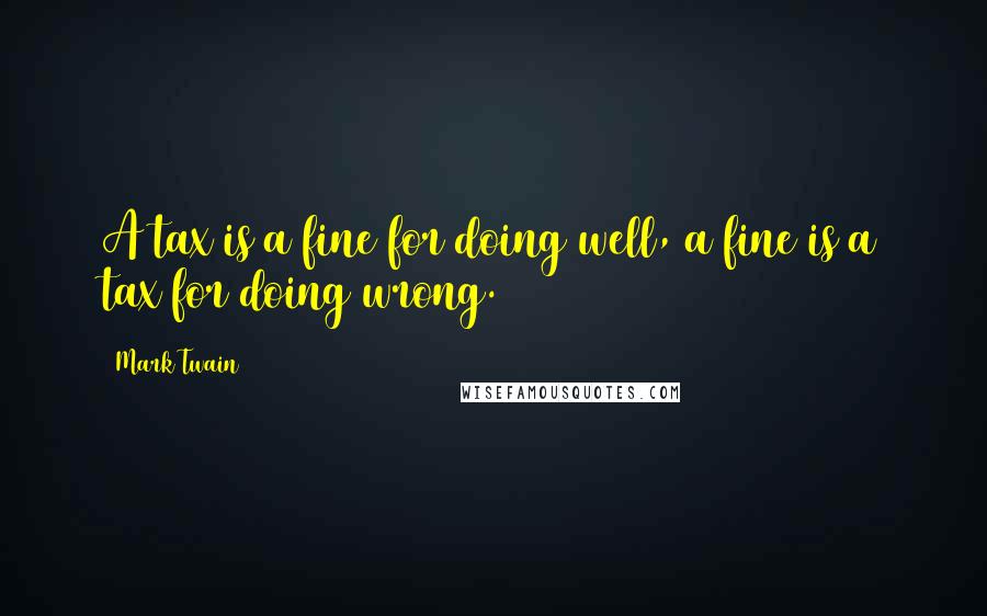 Mark Twain Quotes: A tax is a fine for doing well, a fine is a tax for doing wrong.