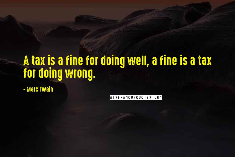 Mark Twain Quotes: A tax is a fine for doing well, a fine is a tax for doing wrong.