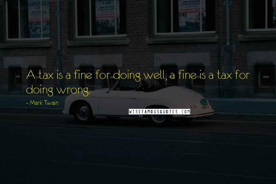 Mark Twain Quotes: A tax is a fine for doing well, a fine is a tax for doing wrong.