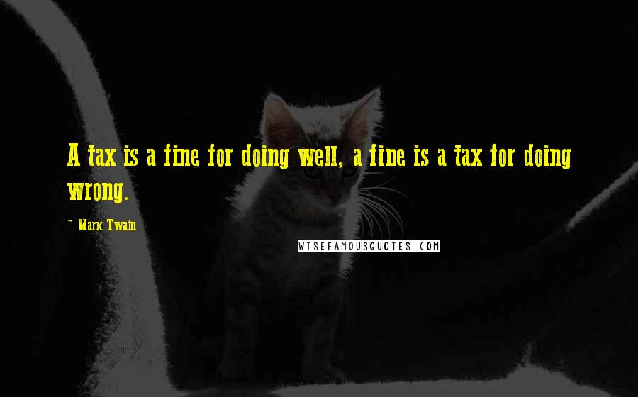 Mark Twain Quotes: A tax is a fine for doing well, a fine is a tax for doing wrong.