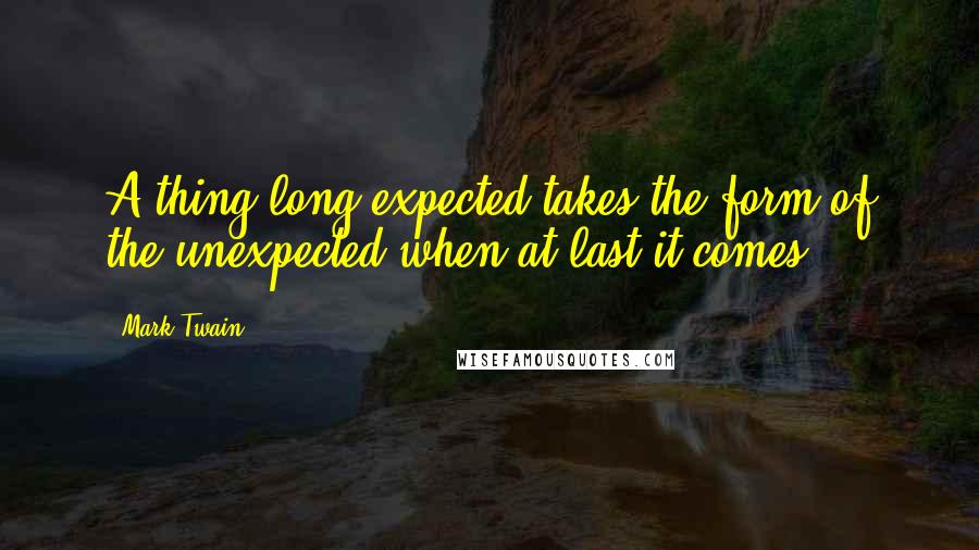 Mark Twain Quotes: A thing long expected takes the form of the unexpected when at last it comes.