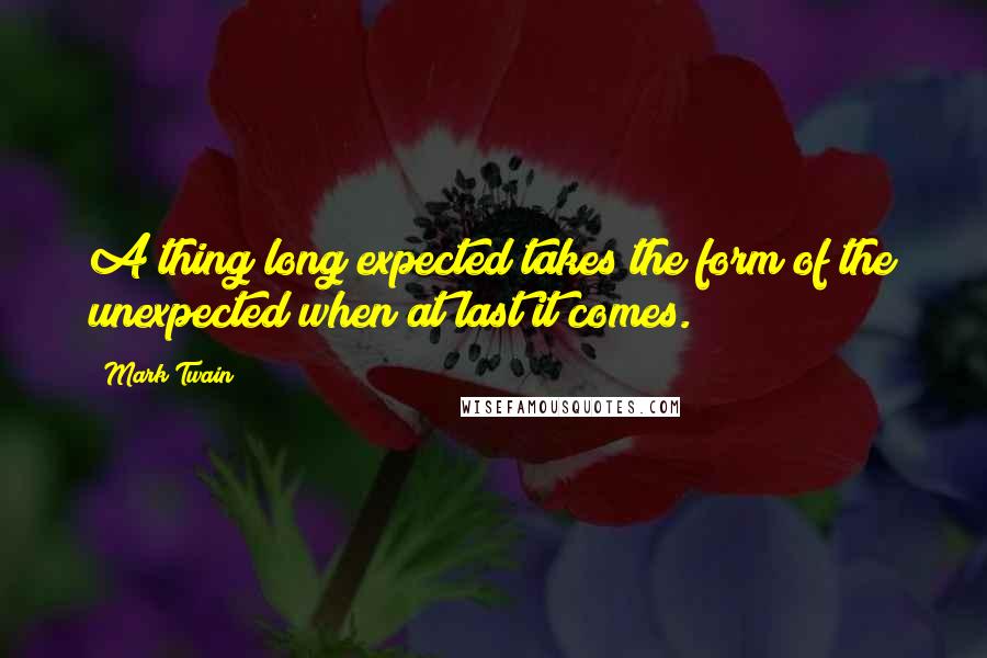 Mark Twain Quotes: A thing long expected takes the form of the unexpected when at last it comes.