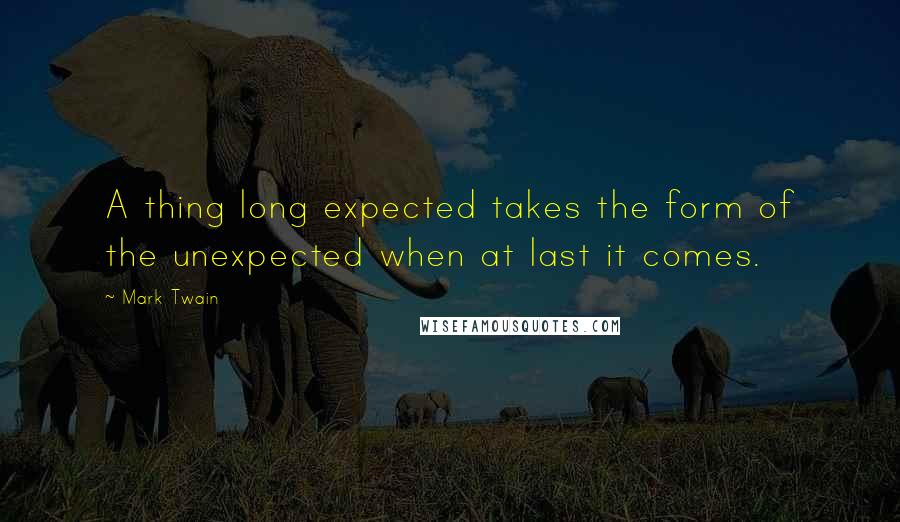 Mark Twain Quotes: A thing long expected takes the form of the unexpected when at last it comes.