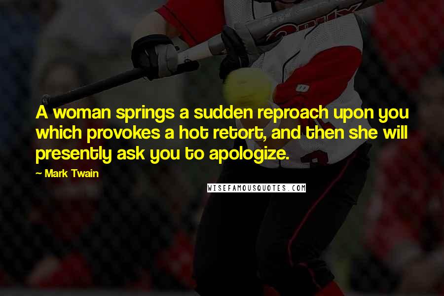 Mark Twain Quotes: A woman springs a sudden reproach upon you which provokes a hot retort, and then she will presently ask you to apologize.