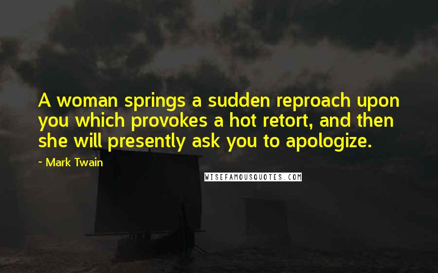 Mark Twain Quotes: A woman springs a sudden reproach upon you which provokes a hot retort, and then she will presently ask you to apologize.