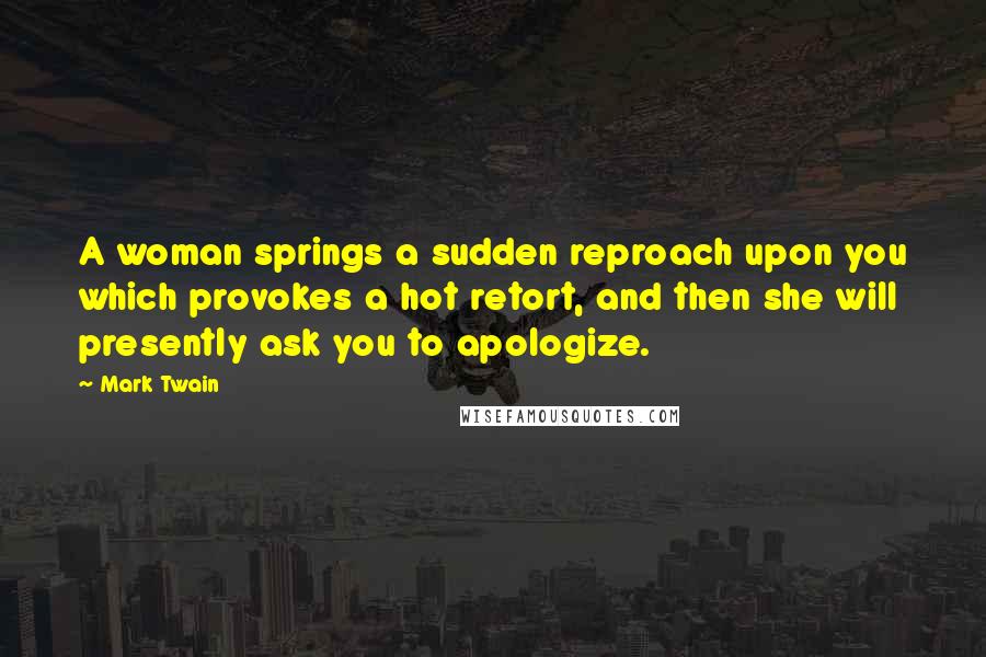 Mark Twain Quotes: A woman springs a sudden reproach upon you which provokes a hot retort, and then she will presently ask you to apologize.