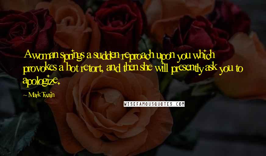 Mark Twain Quotes: A woman springs a sudden reproach upon you which provokes a hot retort, and then she will presently ask you to apologize.