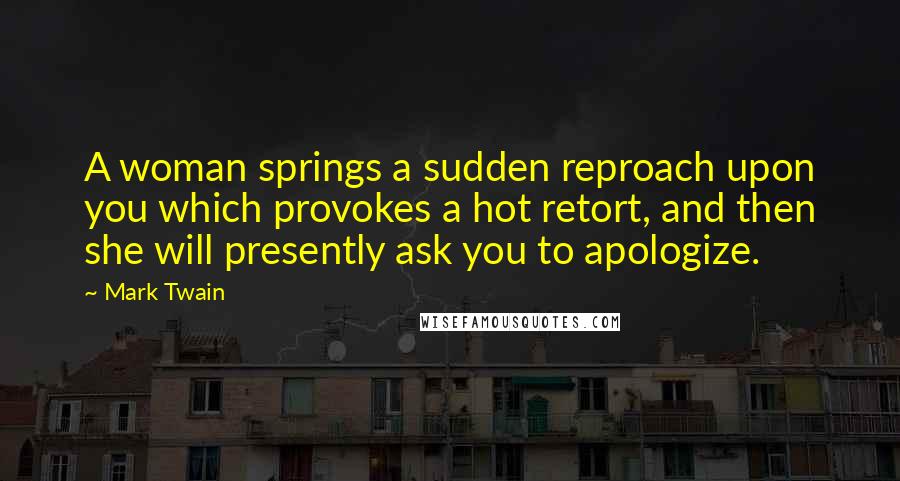 Mark Twain Quotes: A woman springs a sudden reproach upon you which provokes a hot retort, and then she will presently ask you to apologize.
