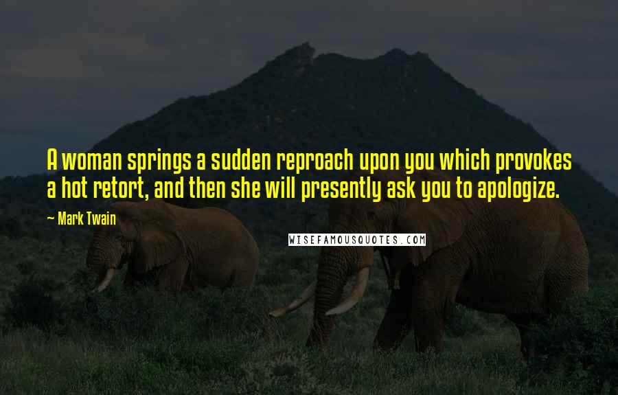 Mark Twain Quotes: A woman springs a sudden reproach upon you which provokes a hot retort, and then she will presently ask you to apologize.