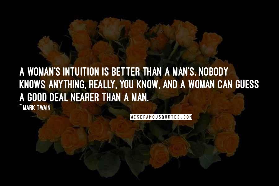 Mark Twain Quotes: A woman's intuition is better than a man's. Nobody knows anything, really, you know, and a woman can guess a good deal nearer than a man.