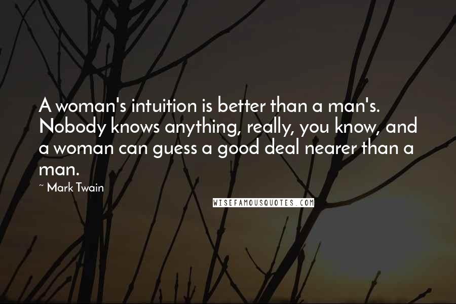 Mark Twain Quotes: A woman's intuition is better than a man's. Nobody knows anything, really, you know, and a woman can guess a good deal nearer than a man.