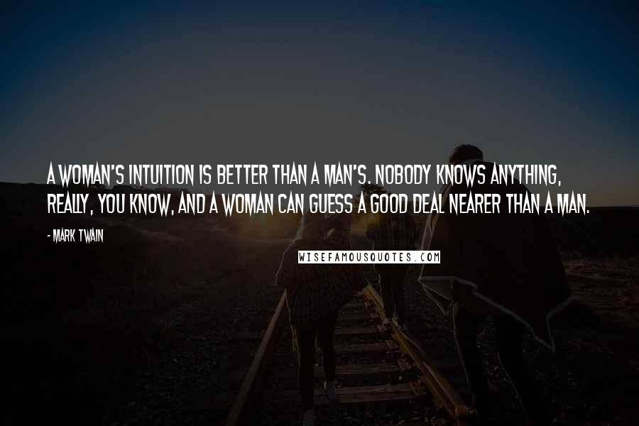 Mark Twain Quotes: A woman's intuition is better than a man's. Nobody knows anything, really, you know, and a woman can guess a good deal nearer than a man.