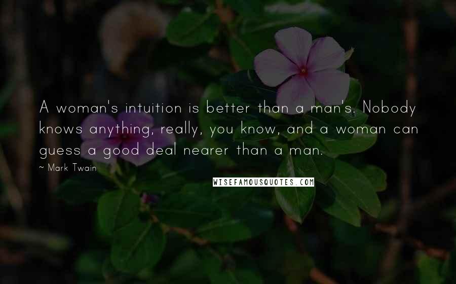 Mark Twain Quotes: A woman's intuition is better than a man's. Nobody knows anything, really, you know, and a woman can guess a good deal nearer than a man.