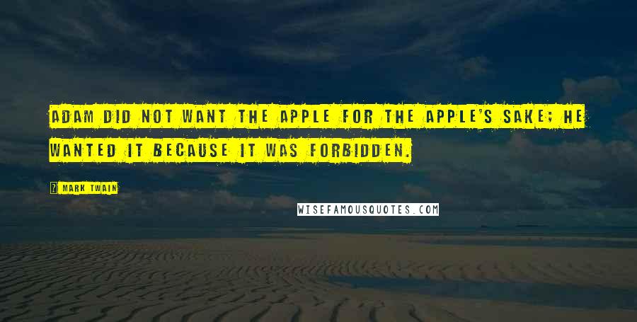 Mark Twain Quotes: Adam did not want the apple for the apple's sake; he wanted it because it was forbidden.