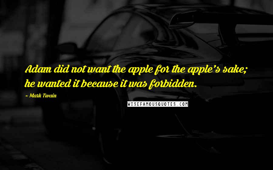 Mark Twain Quotes: Adam did not want the apple for the apple's sake; he wanted it because it was forbidden.