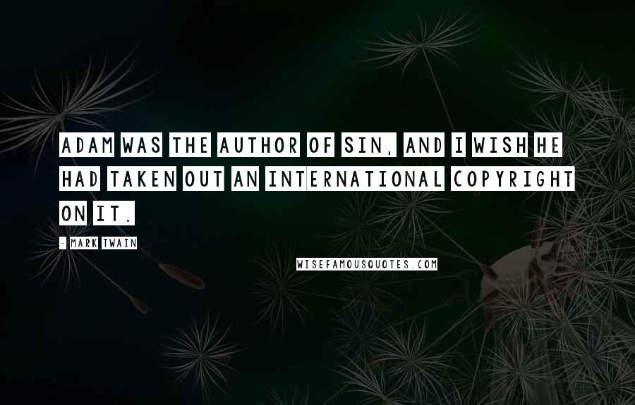 Mark Twain Quotes: Adam was the author of sin, and I wish he had taken out an international copyright on it.