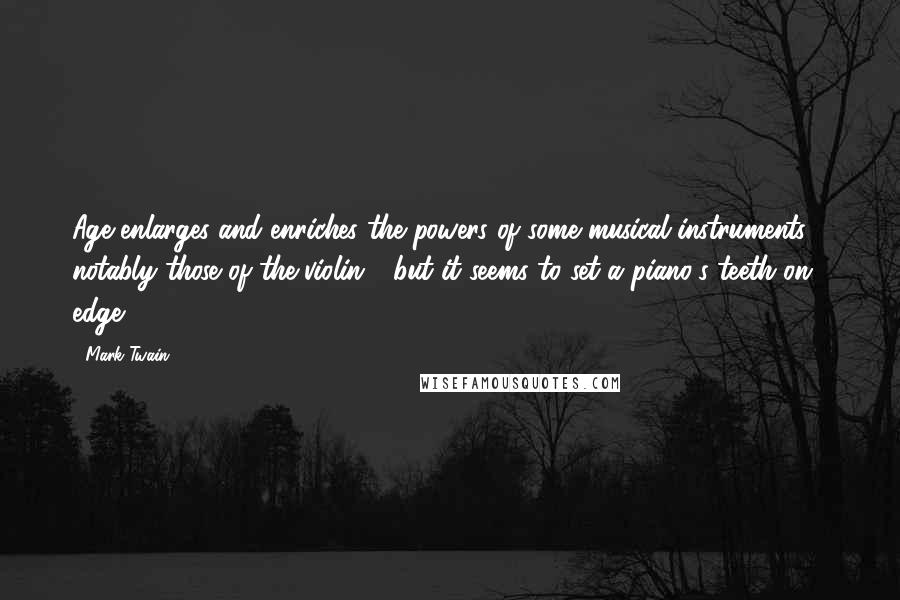 Mark Twain Quotes: Age enlarges and enriches the powers of some musical instruments - notably those of the violin - but it seems to set a piano's teeth on edge.