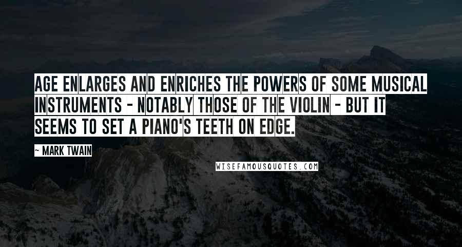 Mark Twain Quotes: Age enlarges and enriches the powers of some musical instruments - notably those of the violin - but it seems to set a piano's teeth on edge.