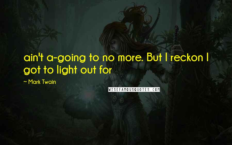 Mark Twain Quotes: ain't a-going to no more. But I reckon I got to light out for