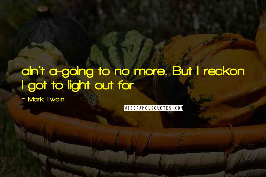 Mark Twain Quotes: ain't a-going to no more. But I reckon I got to light out for