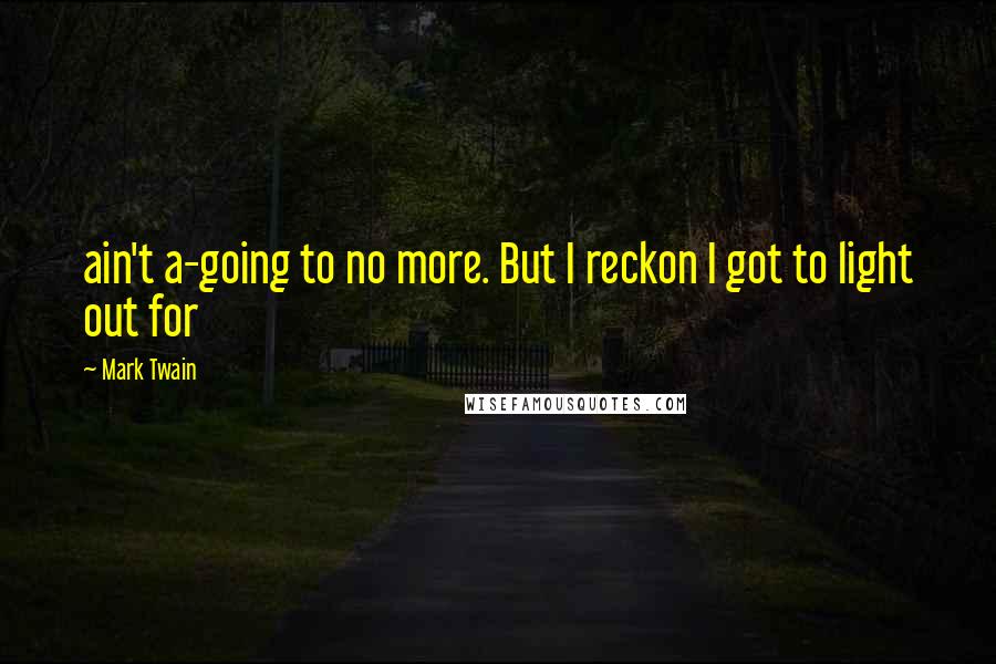 Mark Twain Quotes: ain't a-going to no more. But I reckon I got to light out for