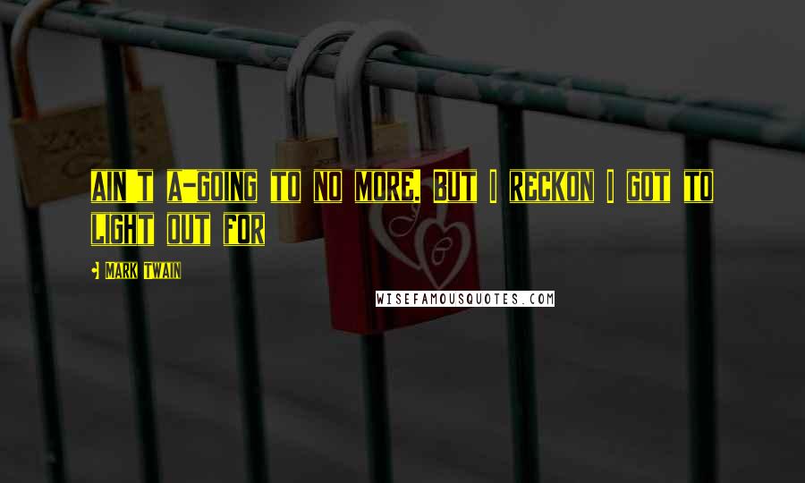 Mark Twain Quotes: ain't a-going to no more. But I reckon I got to light out for