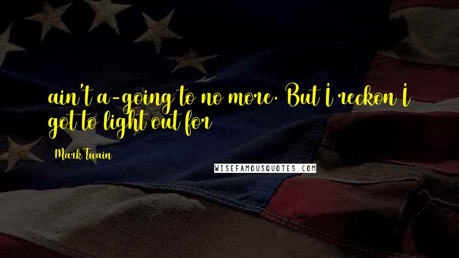 Mark Twain Quotes: ain't a-going to no more. But I reckon I got to light out for