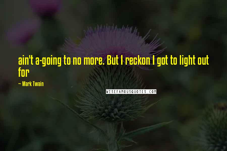 Mark Twain Quotes: ain't a-going to no more. But I reckon I got to light out for