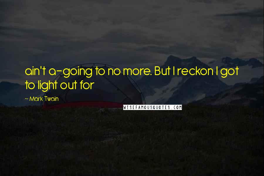 Mark Twain Quotes: ain't a-going to no more. But I reckon I got to light out for