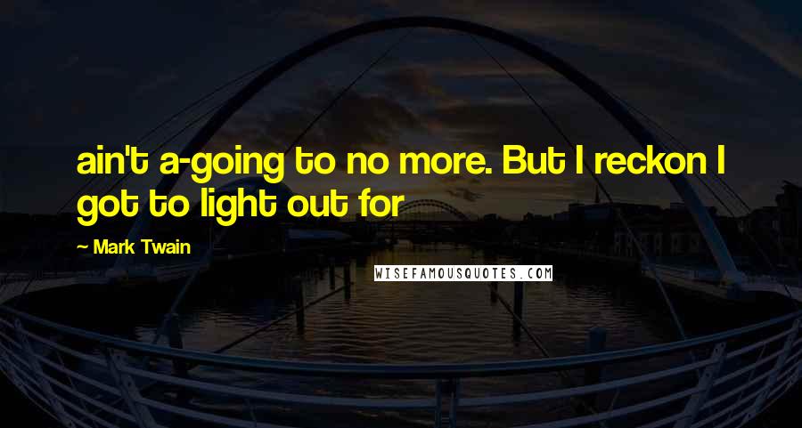 Mark Twain Quotes: ain't a-going to no more. But I reckon I got to light out for
