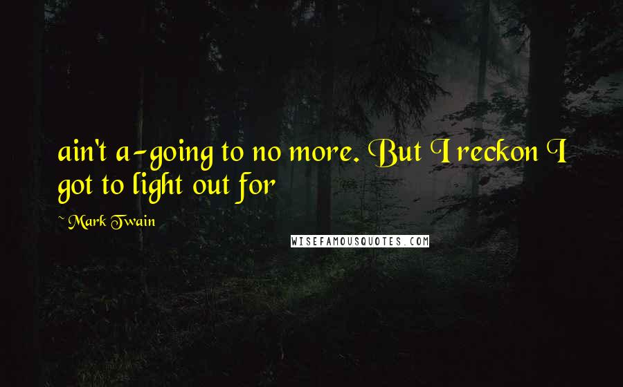 Mark Twain Quotes: ain't a-going to no more. But I reckon I got to light out for