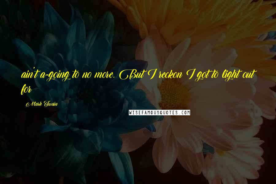 Mark Twain Quotes: ain't a-going to no more. But I reckon I got to light out for