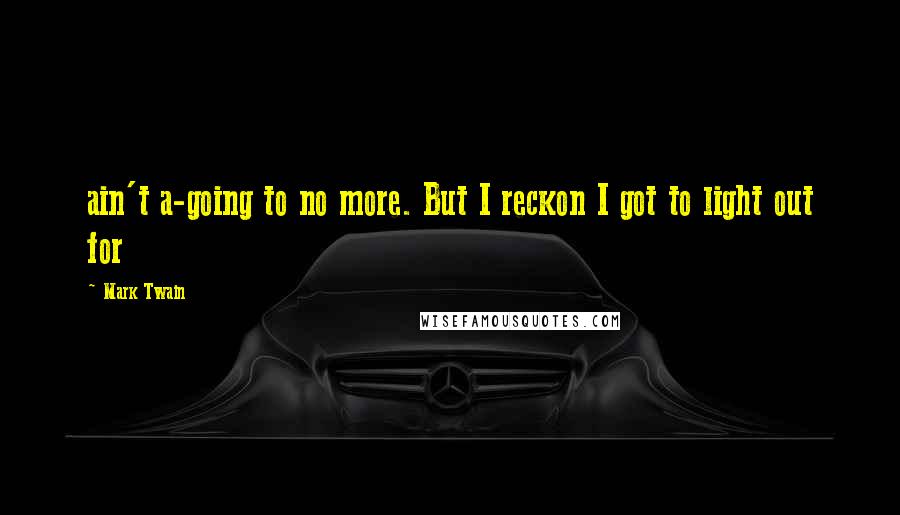 Mark Twain Quotes: ain't a-going to no more. But I reckon I got to light out for