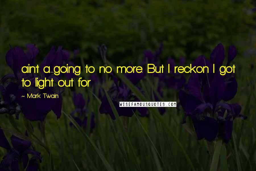 Mark Twain Quotes: ain't a-going to no more. But I reckon I got to light out for