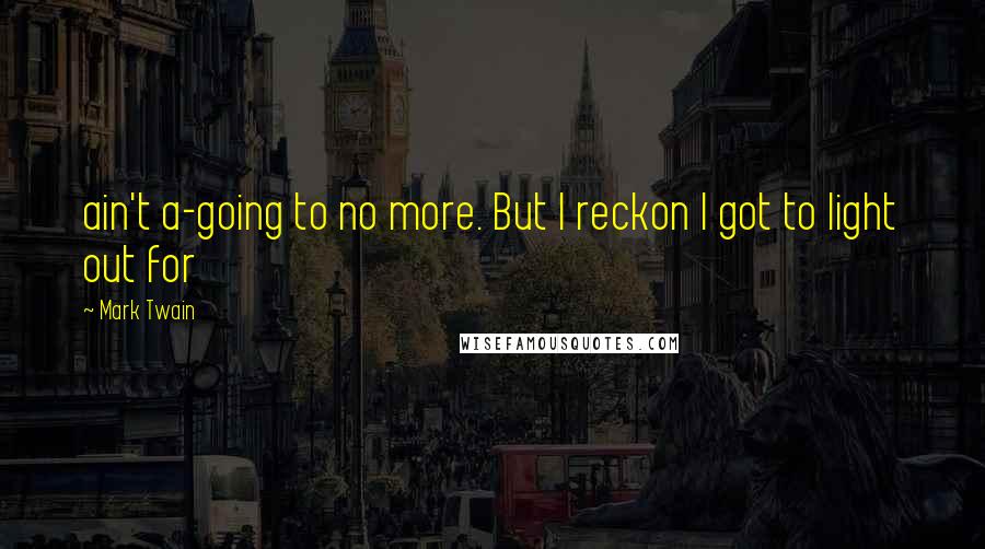 Mark Twain Quotes: ain't a-going to no more. But I reckon I got to light out for