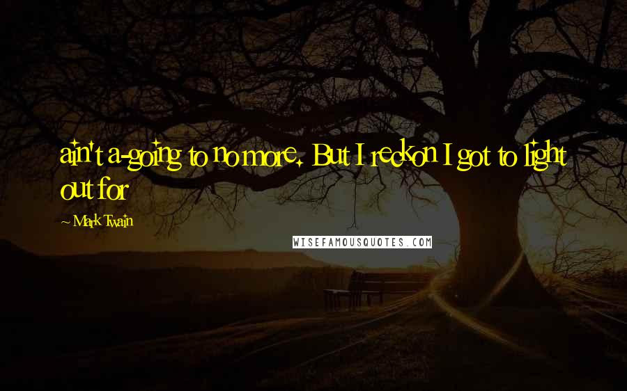 Mark Twain Quotes: ain't a-going to no more. But I reckon I got to light out for