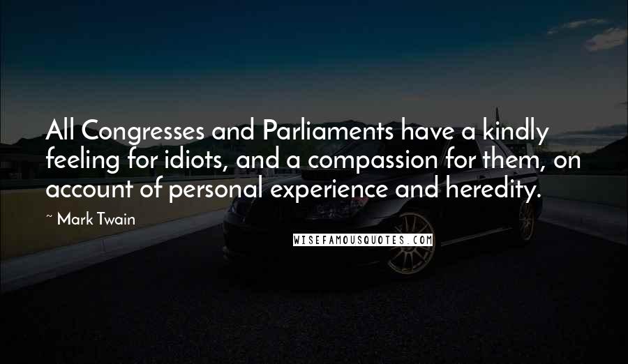 Mark Twain Quotes: All Congresses and Parliaments have a kindly feeling for idiots, and a compassion for them, on account of personal experience and heredity.