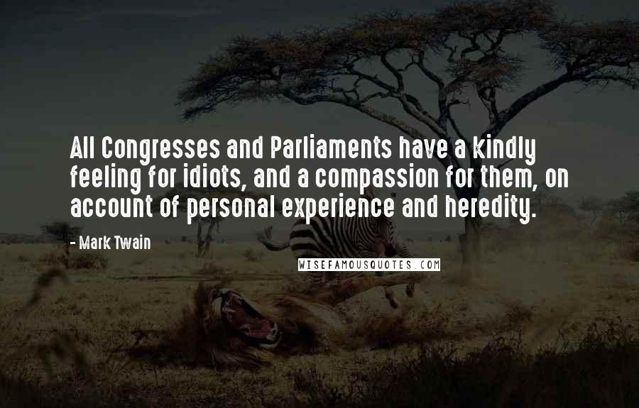 Mark Twain Quotes: All Congresses and Parliaments have a kindly feeling for idiots, and a compassion for them, on account of personal experience and heredity.