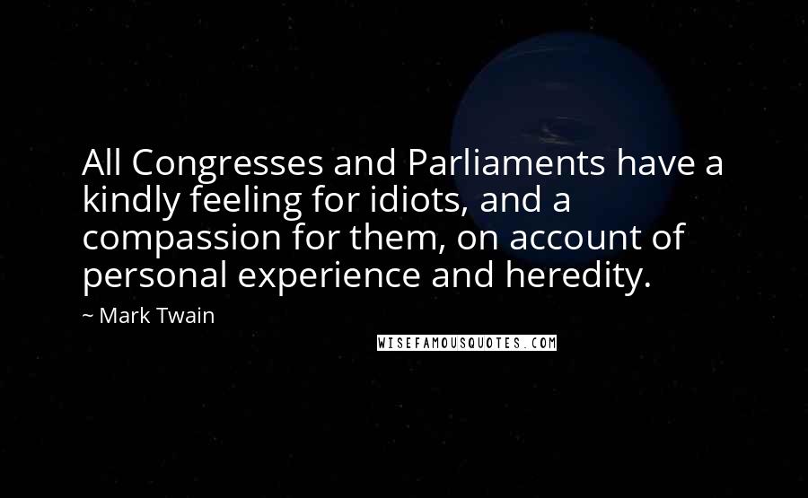 Mark Twain Quotes: All Congresses and Parliaments have a kindly feeling for idiots, and a compassion for them, on account of personal experience and heredity.