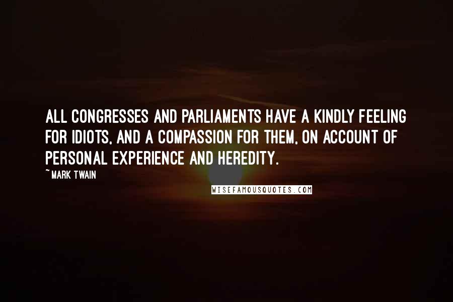 Mark Twain Quotes: All Congresses and Parliaments have a kindly feeling for idiots, and a compassion for them, on account of personal experience and heredity.