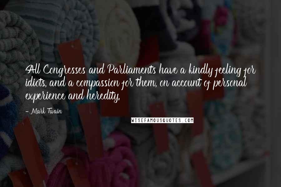 Mark Twain Quotes: All Congresses and Parliaments have a kindly feeling for idiots, and a compassion for them, on account of personal experience and heredity.