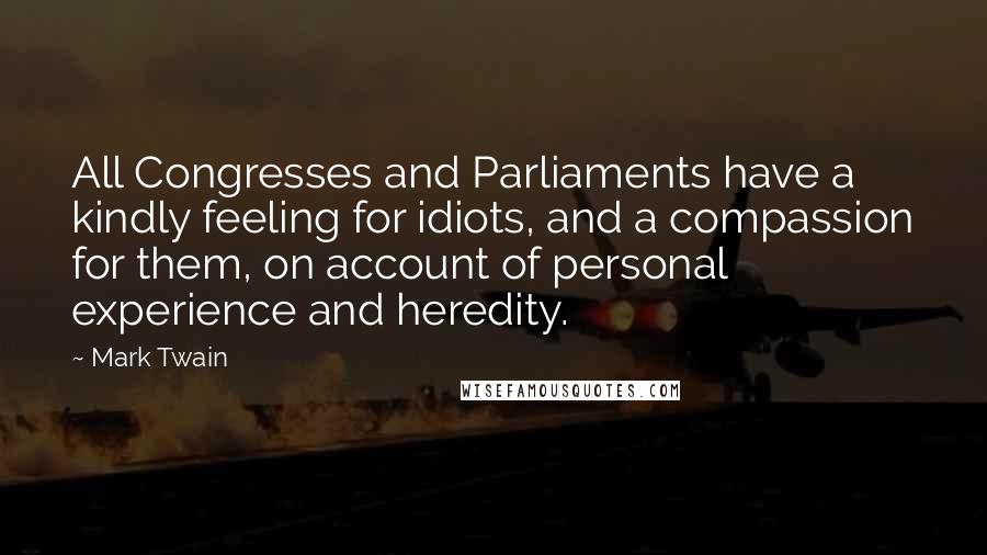 Mark Twain Quotes: All Congresses and Parliaments have a kindly feeling for idiots, and a compassion for them, on account of personal experience and heredity.