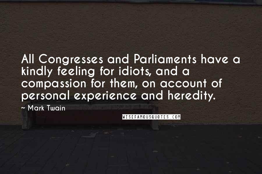 Mark Twain Quotes: All Congresses and Parliaments have a kindly feeling for idiots, and a compassion for them, on account of personal experience and heredity.