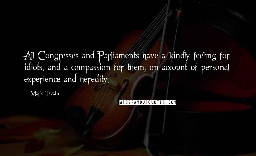 Mark Twain Quotes: All Congresses and Parliaments have a kindly feeling for idiots, and a compassion for them, on account of personal experience and heredity.