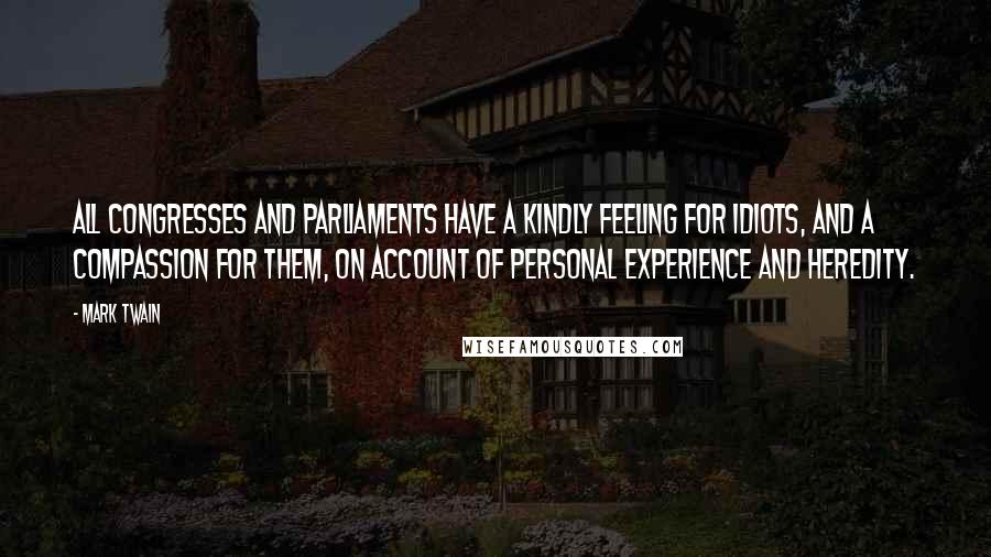 Mark Twain Quotes: All Congresses and Parliaments have a kindly feeling for idiots, and a compassion for them, on account of personal experience and heredity.